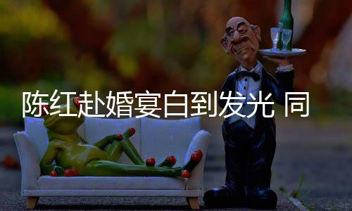 张纪中状到发光 赴婚同框态好宴白陈红