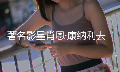 纳利肖恩7系列电著名 曾主演去世影星影·康